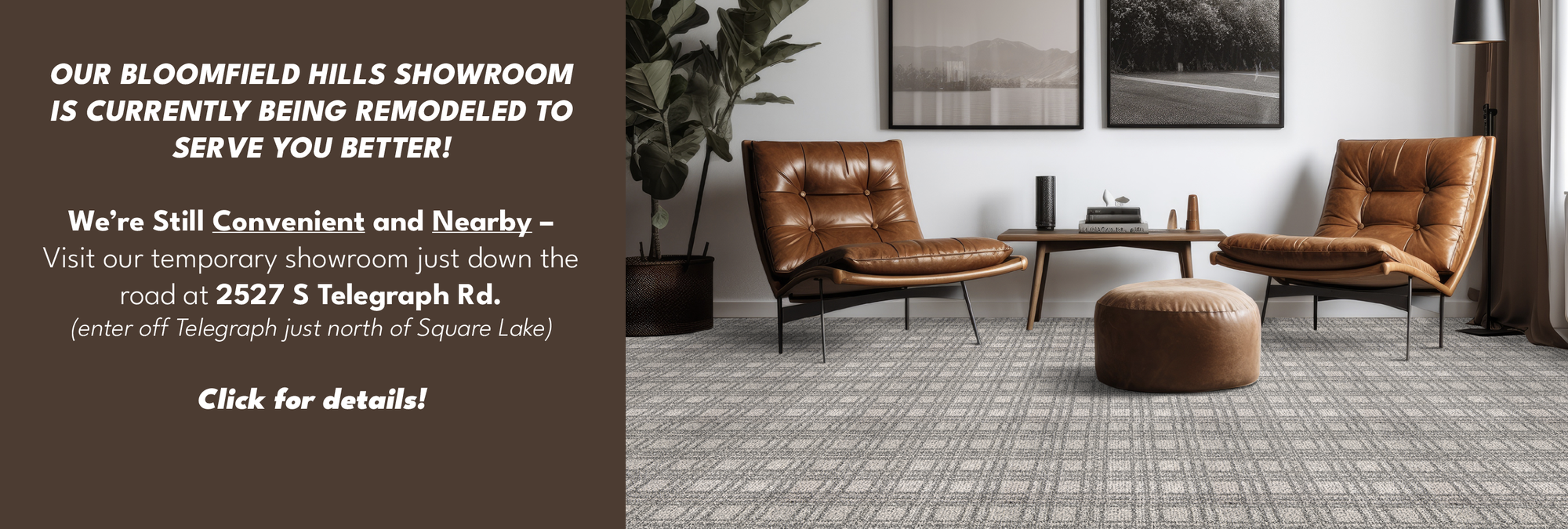 Pardon our dust!  Our Bloomfield Hills Showroom is currently being remodeled.  Visit our temporary showroom at 2527 S Telegraph, just north of Square Lake Rd!
